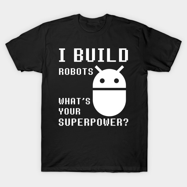 I BUILD ROBOTS WHAT'S YOUR SUPERPOWER Funny Robotics Engineer T-Shirt by rayrayray90